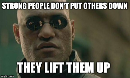 Matrix Morpheus | STRONG PEOPLE DON'T PUT OTHERS DOWN; THEY LIFT THEM UP | image tagged in memes | made w/ Imgflip meme maker