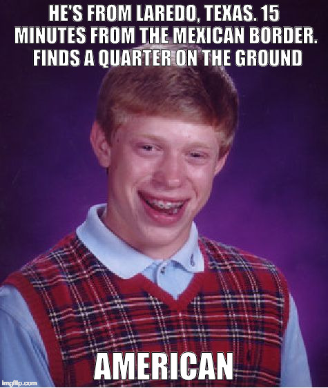 Bad Luck Brian Meme | HE'S FROM LAREDO, TEXAS. 15 MINUTES FROM THE MEXICAN BORDER.  FINDS A QUARTER ON THE GROUND; AMERICAN | image tagged in memes,bad luck brian | made w/ Imgflip meme maker