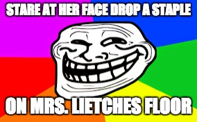 STARE AT HER FACE DROP A STAPLE; ON MRS. LIETCHES FLOOR | image tagged in funny memes,school | made w/ Imgflip meme maker