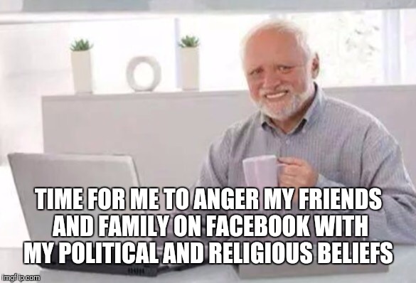 Harold | TIME FOR ME TO ANGER MY FRIENDS AND FAMILY ON FACEBOOK WITH MY POLITICAL AND RELIGIOUS BELIEFS | image tagged in harold | made w/ Imgflip meme maker