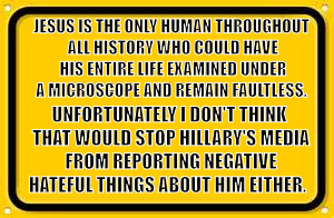 Blank Yellow Sign Meme | JESUS IS THE ONLY HUMAN THROUGHOUT ALL HISTORY WHO COULD HAVE HIS ENTIRE LIFE EXAMINED UNDER A MICROSCOPE AND REMAIN FAULTLESS. UNFORTUNATELY I DON'T THINK THAT WOULD STOP HILLARY'S MEDIA FROM REPORTING NEGATIVE HATEFUL THINGS ABOUT HIM EITHER. | image tagged in memes,blank yellow sign | made w/ Imgflip meme maker