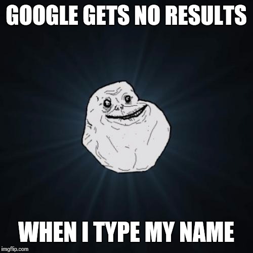 Forever Alone Meme | GOOGLE GETS NO RESULTS; WHEN I TYPE MY NAME | image tagged in memes,forever alone | made w/ Imgflip meme maker