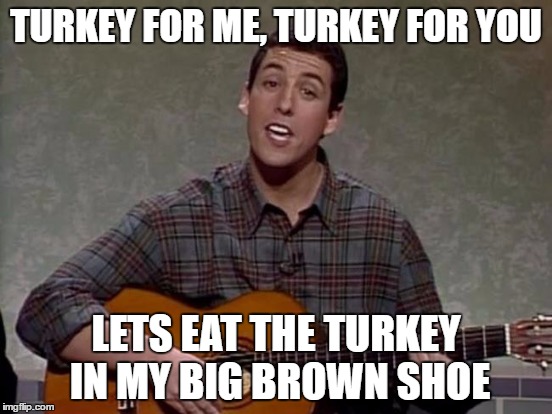 TURKEY FOR ME, TURKEY FOR YOU LETS EAT THE TURKEY IN MY BIG BROWN SHOE | made w/ Imgflip meme maker