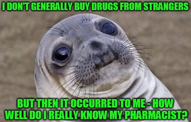 My Drug Dealer... | I DON'T GENERALLY BUY DRUGS FROM STRANGERS; BUT THEN IT OCCURRED TO ME - HOW WELL DO I REALLY KNOW MY PHARMACIST? | image tagged in memes,awkward moment sealion,drug dealers,buying drugs from strangers,pharmacists,headfoot | made w/ Imgflip meme maker