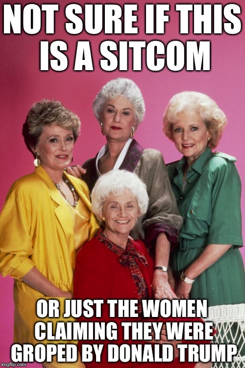 Golden Girls | NOT SURE IF THIS IS A SITCOM; OR JUST THE WOMEN CLAIMING THEY WERE GROPED BY DONALD TRUMP | image tagged in golden girls,donald trump,election 2016,memes | made w/ Imgflip meme maker