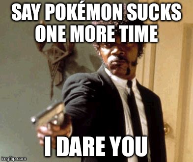 Say That Again I Dare You | SAY POKÉMON SUCKS ONE MORE TIME; I DARE YOU | image tagged in memes,say that again i dare you | made w/ Imgflip meme maker