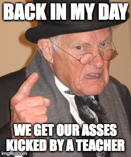 Back In My Day Meme | BACK IN MY DAY; WE GET OUR ASSES KICKED BY A TEACHER | image tagged in memes,back in my day | made w/ Imgflip meme maker