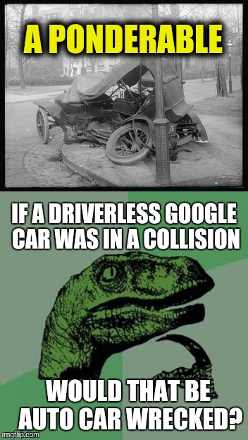 My ex doesn't drive anymore | A PONDERABLE; IF A DRIVERLESS GOOGLE CAR WAS IN A COLLISION; WOULD THAT BE AUTO CAR WRECKED? | image tagged in car,google,wreck,philosoraptor | made w/ Imgflip meme maker