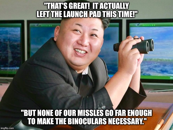 Kim Jong's probably eaten dog meat. As if anyone needed another reason to hate him... | "THAT'S GREAT!  IT ACTUALLY LEFT THE LAUNCH PAD THIS TIME!"; "BUT NONE OF OUR MISSLES GO FAR ENOUGH TO MAKE THE BINOCULARS NECESSARY." | image tagged in kim jong boom,kim jong un,north korea | made w/ Imgflip meme maker