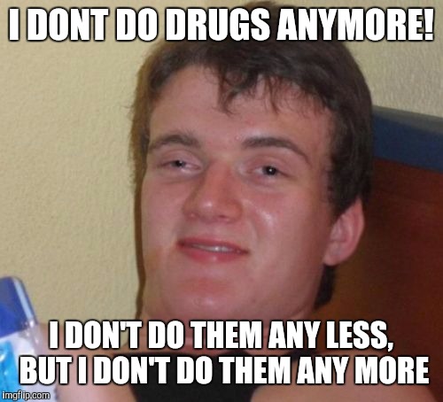 10 Guy: Drug Message | I DONT DO DRUGS ANYMORE! I DON'T DO THEM ANY LESS, BUT I DON'T DO THEM ANY MORE | image tagged in memes,10 guy,drugs | made w/ Imgflip meme maker