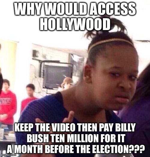 Black Girl Wat Meme | WHY WOULD ACCESS HOLLYWOOD KEEP THE VIDEO THEN PAY BILLY BUSH TEN MILLION FOR IT A MONTH BEFORE THE ELECTION??? | image tagged in memes,black girl wat | made w/ Imgflip meme maker