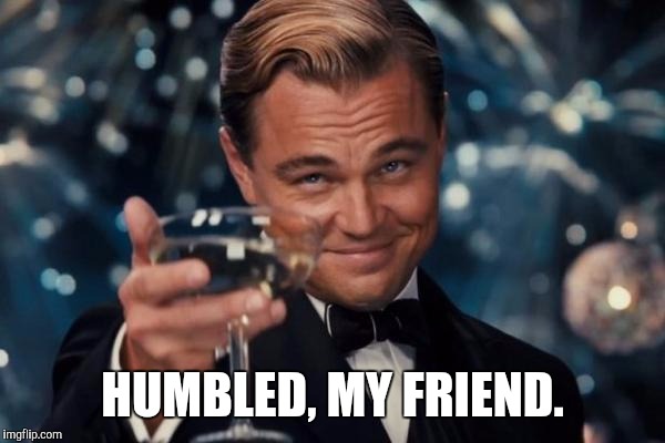 Leonardo Dicaprio Cheers Meme | HUMBLED, MY FRIEND. | image tagged in memes,leonardo dicaprio cheers | made w/ Imgflip meme maker