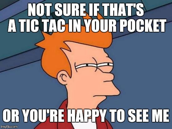 Futurama Fry Meme | NOT SURE IF THAT'S A TIC TAC IN YOUR POCKET OR YOU'RE HAPPY TO SEE ME | image tagged in memes,futurama fry | made w/ Imgflip meme maker