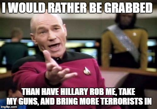 Picard Wtf Meme | I WOULD RATHER BE GRABBED THAN HAVE HILLARY ROB ME, TAKE MY GUNS,
AND BRING MORE TERRORISTS IN | image tagged in memes,picard wtf | made w/ Imgflip meme maker