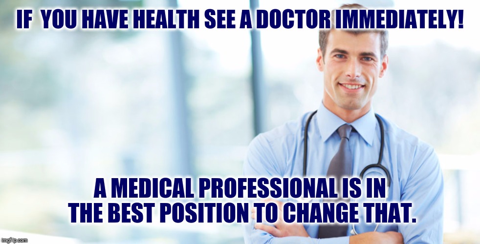 IF  YOU HAVE HEALTH SEE A DOCTOR IMMEDIATELY! A MEDICAL PROFESSIONAL IS IN THE BEST POSITION TO CHANGE THAT. | made w/ Imgflip meme maker