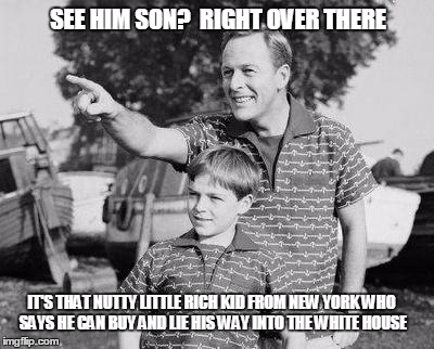 1956 or so.... | SEE HIM SON?  RIGHT OVER THERE; IT'S THAT NUTTY LITTLE RICH KID FROM NEW YORK WHO SAYS HE CAN BUY AND LIE HIS WAY INTO THE WHITE HOUSE | image tagged in memes,look son,trump 2016 | made w/ Imgflip meme maker