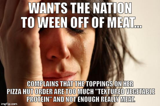 First World Problems | WANTS THE NATION TO WEEN OFF OF MEAT... COMPLAINS THAT THE TOPPINGS ON HER PIZZA HUT ORDER ARE TOO MUCH "TEXTURED VEGETABLE PROTEIN" AND NOT ENOUGH REALLY MEAT. | image tagged in memes,first world problems | made w/ Imgflip meme maker
