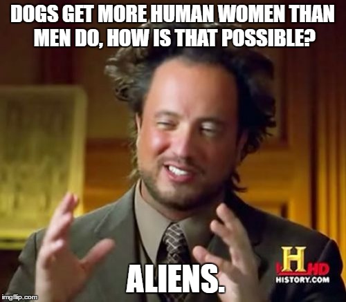 Ancient Aliens Meme | DOGS GET MORE HUMAN WOMEN THAN MEN DO, HOW IS THAT POSSIBLE? ALIENS. | image tagged in memes,ancient aliens | made w/ Imgflip meme maker