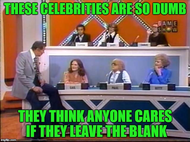 Match game | THESE CELEBRITIES ARE SO DUMB; THEY THINK ANYONE CARES IF THEY LEAVE THE BLANK | image tagged in celebrity,leave | made w/ Imgflip meme maker