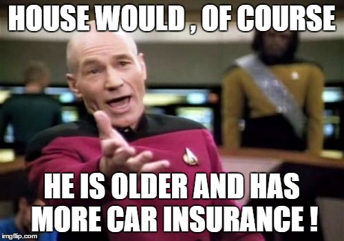 Picard Wtf Meme | HOUSE WOULD , OF COURSE HE IS OLDER AND HAS MORE CAR INSURANCE ! | image tagged in memes,picard wtf | made w/ Imgflip meme maker
