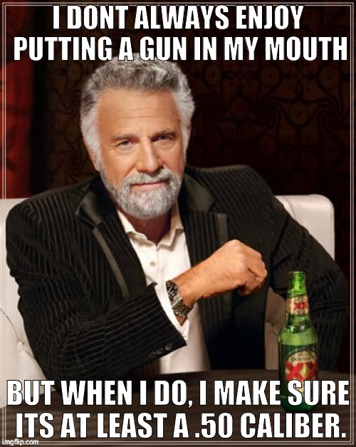 The Most Interesting Man In The World Meme | I DONT ALWAYS ENJOY PUTTING A GUN IN MY MOUTH; BUT WHEN I DO, I MAKE SURE ITS AT LEAST A .50 CALIBER. | image tagged in memes,the most interesting man in the world | made w/ Imgflip meme maker