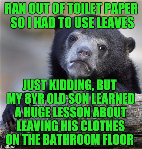 Confession Bear Meme | RAN OUT OF TOILET PAPER SO I HAD TO USE LEAVES; JUST KIDDING, BUT MY 8YR OLD SON LEARNED A HUGE LESSON ABOUT LEAVING HIS CLOTHES ON THE BATHROOM FLOOR | image tagged in memes,confession bear | made w/ Imgflip meme maker