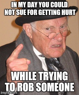 Back In My Day | IN MY DAY YOU COULD NOT SUE FOR GETTING HURT; WHILE TRYING TO ROB SOMEONE | image tagged in memes,back in my day | made w/ Imgflip meme maker