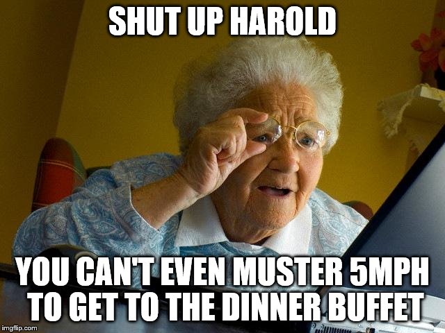 Grandma Finds The Internet Meme | SHUT UP HAROLD YOU CAN'T EVEN MUSTER 5MPH TO GET TO THE DINNER BUFFET | image tagged in memes,grandma finds the internet | made w/ Imgflip meme maker
