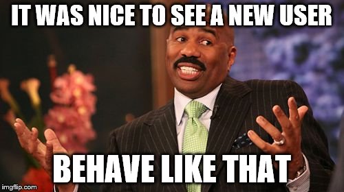 Steve Harvey Meme | IT WAS NICE TO SEE A NEW USER BEHAVE LIKE THAT | image tagged in memes,steve harvey | made w/ Imgflip meme maker