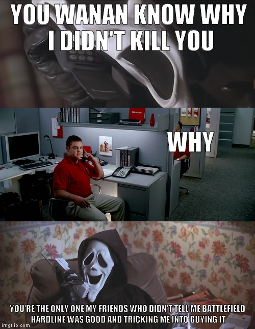 Jake from State Farm calls killer |  YOU WANAN KNOW WHY I DIDN'T KILL YOU; WHY; YOU'RE THE ONLY ONE MY FRIENDS WHO DIDN'T TELL ME BATTLEFIELD HARDLINE WAS GOOD AND TRICKING ME INTO BUYING IT | image tagged in jake from state farm calls killer | made w/ Imgflip meme maker