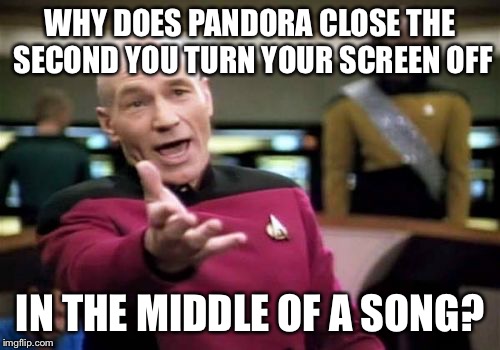 Picard Wtf | WHY DOES PANDORA CLOSE THE SECOND YOU TURN YOUR SCREEN OFF; IN THE MIDDLE OF A SONG? | image tagged in memes,picard wtf | made w/ Imgflip meme maker