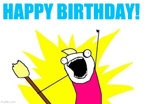X All The Y Meme | HAPPY BIRTHDAY! | image tagged in memes,x all the y | made w/ Imgflip meme maker