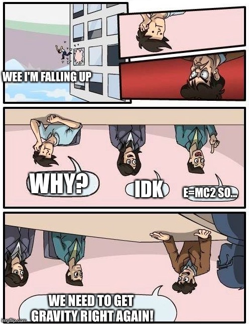 Boardroom Meeting Suggestion Meme | WEE I'M FALLING UP; WHY? IDK; E=MC2 SO... WE NEED TO GET GRAVITY RIGHT AGAIN! | image tagged in memes,boardroom meeting suggestion | made w/ Imgflip meme maker