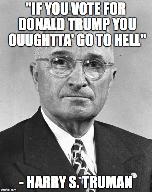 Truman | "IF YOU VOTE FOR DONALD TRUMP YOU OUUGHTTA' GO TO HELL"; - HARRY S. TRUMAN | image tagged in truman | made w/ Imgflip meme maker