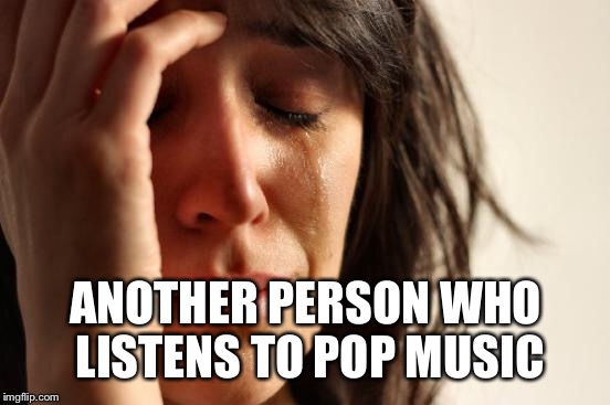First World Problems Meme | ANOTHER PERSON WHO LISTENS TO POP MUSIC | image tagged in memes,first world problems | made w/ Imgflip meme maker