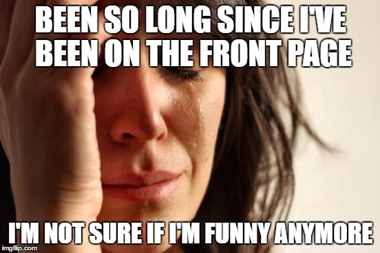 Wife and kids don't count....they've never thought I was funny anyway | BEEN SO LONG SINCE I'VE BEEN ON THE FRONT PAGE; I'M NOT SURE IF I'M FUNNY ANYMORE | image tagged in memes,first world problems | made w/ Imgflip meme maker