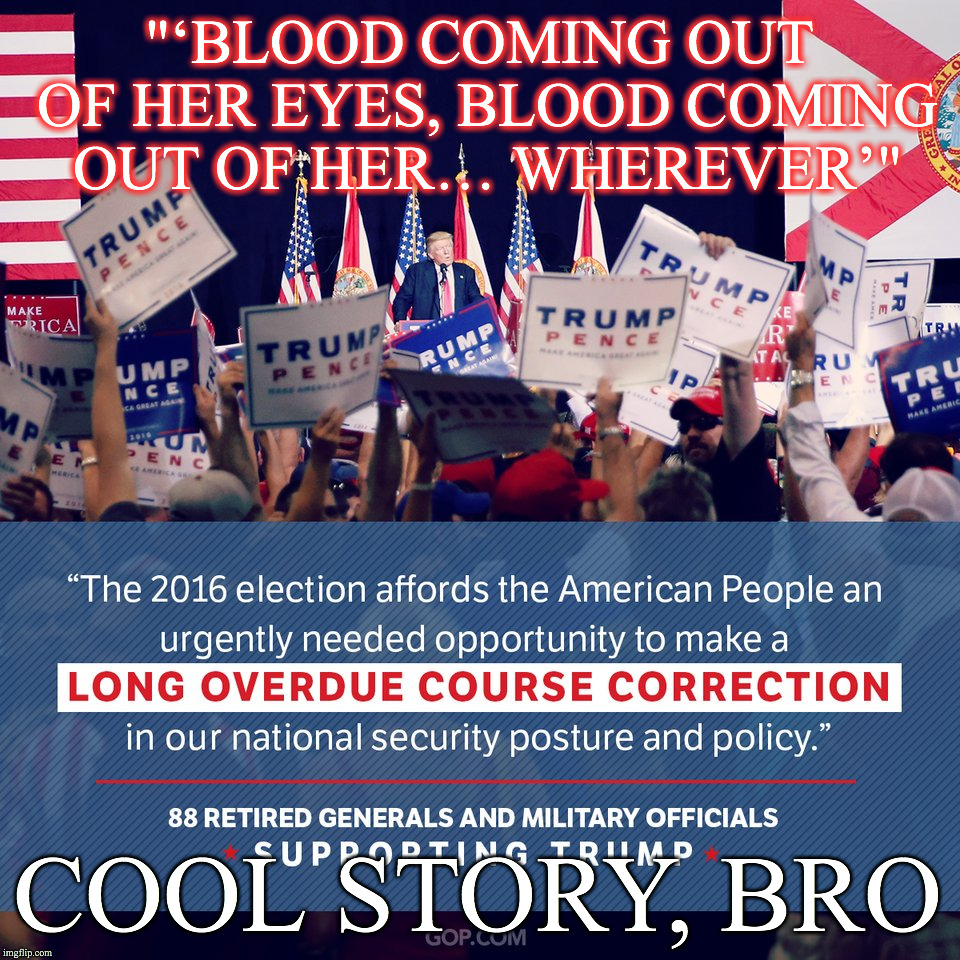 trump long overdue course correction | "‘BLOOD COMING OUT OF HER EYES, BLOOD COMING OUT OF HER… WHEREVER’"; COOL STORY, BRO | image tagged in trump memes,politics | made w/ Imgflip meme maker