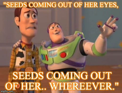 X, X Everywhere Meme | "SEEDS COMING OUT OF HER EYES, SEEDS COMING OUT OF HER.. WHEREEVER." | image tagged in memes,x x everywhere | made w/ Imgflip meme maker