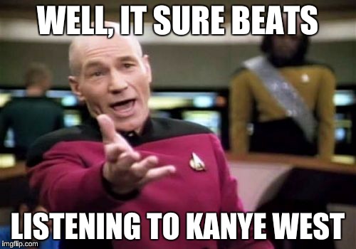 Picard Wtf Meme | WELL, IT SURE BEATS LISTENING TO KANYE WEST | image tagged in memes,picard wtf | made w/ Imgflip meme maker