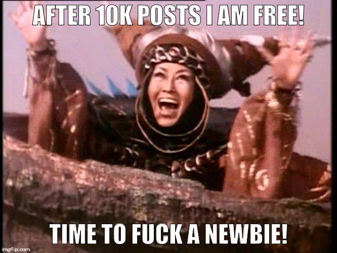 Rita Repulsa | AFTER 10K POSTS I AM FREE! TIME TO FUCK A NEWBIE! | image tagged in rita repulsa | made w/ Imgflip meme maker