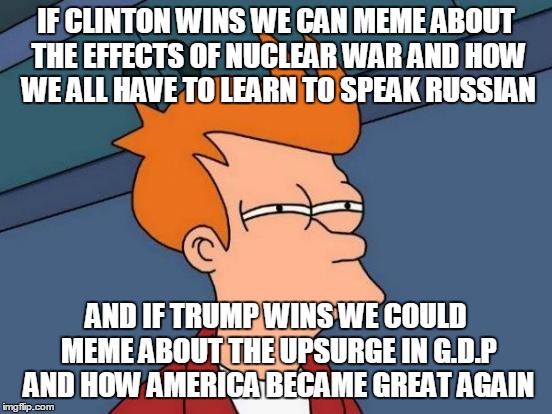 Futurama Fry Meme | IF CLINTON WINS WE CAN MEME ABOUT THE EFFECTS OF NUCLEAR WAR AND HOW WE ALL HAVE TO LEARN TO SPEAK RUSSIAN AND IF TRUMP WINS WE COULD MEME A | image tagged in memes,futurama fry | made w/ Imgflip meme maker