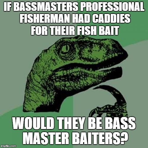 Philosoraptor Meme |  IF BASSMASTERS PROFESSIONAL FISHERMAN HAD CADDIES FOR THEIR FISH BAIT; WOULD THEY BE BASS MASTER BAITERS? | image tagged in memes,philosoraptor | made w/ Imgflip meme maker