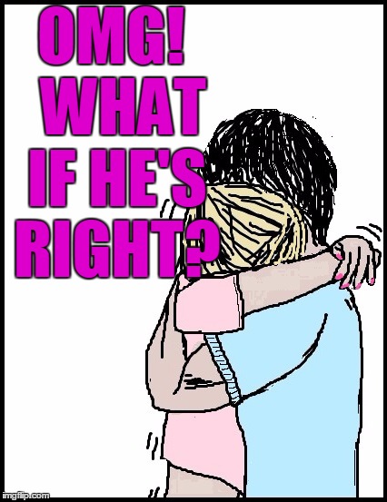 OMG!  WHAT IF HE'S RIGHT? | image tagged in hold me | made w/ Imgflip meme maker