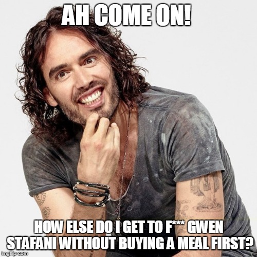 AH COME ON! HOW ELSE DO I GET TO F*** GWEN STAFANI WITHOUT BUYING A MEAL FIRST? | made w/ Imgflip meme maker