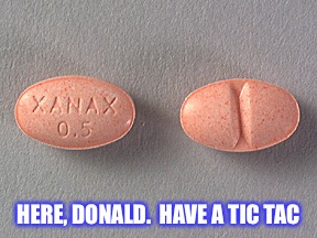 Xanax | HERE, DONALD.  HAVE A TIC TAC | image tagged in xanax | made w/ Imgflip meme maker