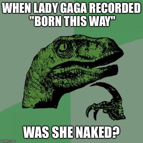 Philosoraptor | WHEN LADY GAGA RECORDED "BORN THIS WAY"; WAS SHE NAKED? | image tagged in memes,philosoraptor | made w/ Imgflip meme maker