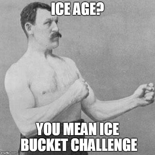 Would you like some ice with your ice? | ICE AGE? YOU MEAN ICE BUCKET CHALLENGE | image tagged in overly manly man,ice bucket challenge | made w/ Imgflip meme maker