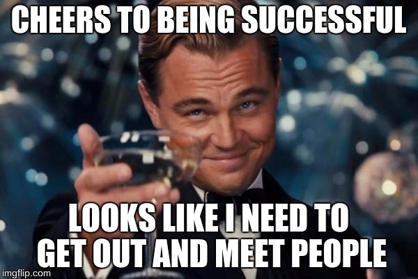 Leonardo Dicaprio Cheers Meme | CHEERS TO BEING SUCCESSFUL LOOKS LIKE I NEED TO GET OUT AND MEET PEOPLE | image tagged in memes,leonardo dicaprio cheers | made w/ Imgflip meme maker