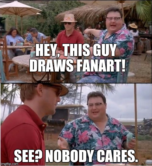 See Nobody Cares Meme | HEY, THIS GUY DRAWS FANART! SEE? NOBODY CARES. | image tagged in memes,see nobody cares | made w/ Imgflip meme maker