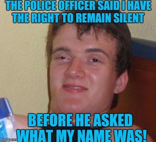 Rookies! | THE POLICE OFFICER SAID I HAVE THE RIGHT TO REMAIN SILENT; BEFORE HE ASKED WHAT MY NAME WAS! | image tagged in memes,10 guy | made w/ Imgflip meme maker